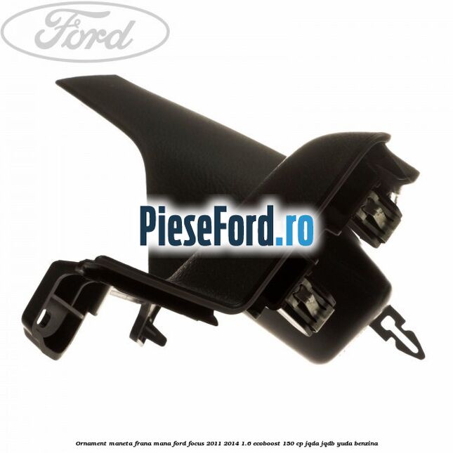 Ornament maneta frana mana Ford Focus 2011-2014 1.6 EcoBoost 150 cp JQDA, JQDB, YUDA benzina