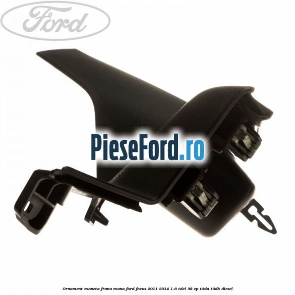 Ornament maneta frana mana Ford Focus 2011-2014 1.6 TDCi 95 cp T3DA, T3DB diesel