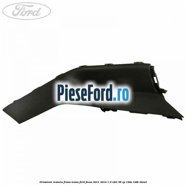 Ornament maneta frana mana Ford Focus 2011-2014 1.6 TDCi 95 cp Ornament maneta frana mana Ford Focus 2011-2014 1.6 TDCi 95 cp T3DA, T3DB diesel