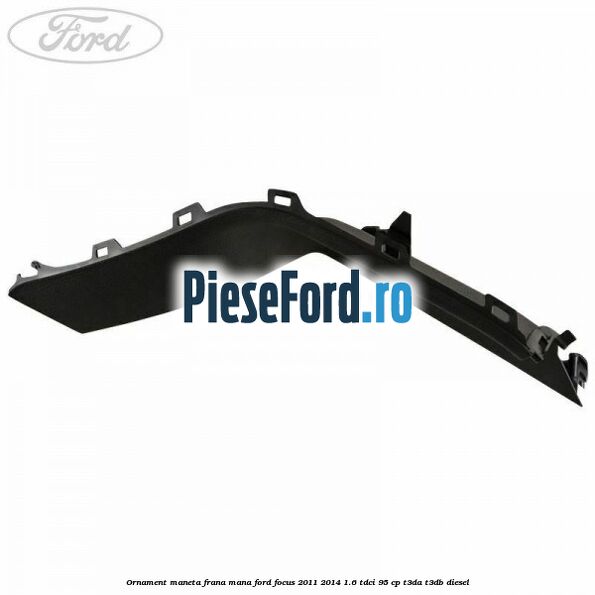 Ornament maneta frana mana Ford Focus 2011-2014 1.6 TDCi 95 cp Ornament maneta frana mana Ford Focus 2011-2014 1.6 TDCi 95 cp T3DA, T3DB diesel