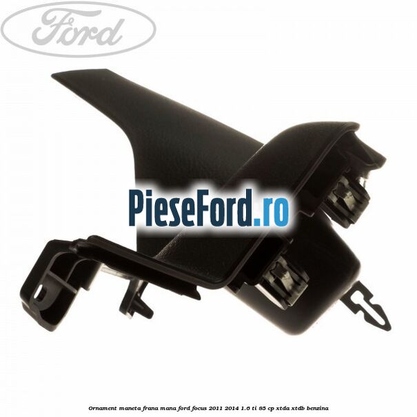 Ornament maneta frana mana Ford Focus 2011-2014 1.6 Ti 85 cp XTDA, XTDB benzina