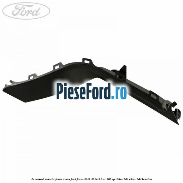 Ornament maneta frana mana Ford Focus 2011-2014 2.0 ST 250 cp Ornament maneta frana mana Ford Focus 2011-2014 2.0 ST 250 cp R9DA, R9DB, R9DC, R9DD benzina