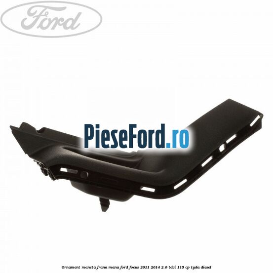 Ornament maneta frana mana Ford Focus 2011-2014 2.0 TDCi 115 cp TYDA diesel