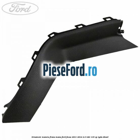 Ornament maneta frana mana Ford Focus 2011-2014 2.0 TDCi 115 cp TYDA diesel