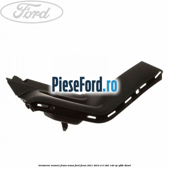 Ornament maneta frana mana Ford Focus 2011-2014 2.0 TDCi 140 cp UFDB diesel