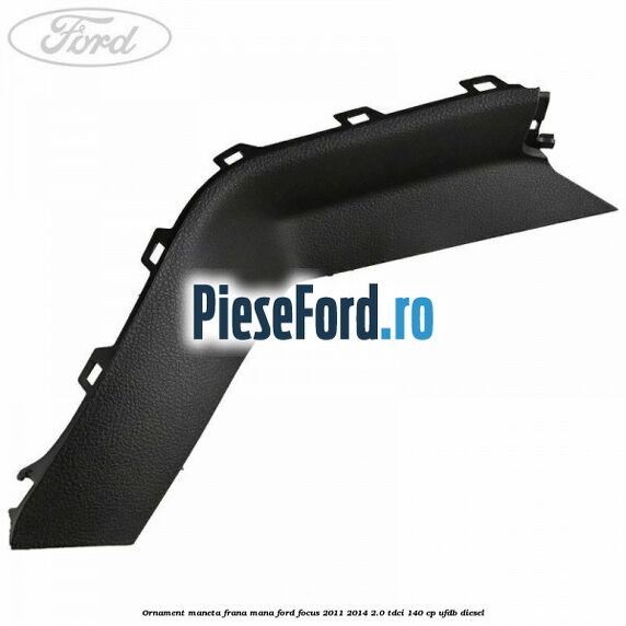 Ornament maneta frana mana Ford Focus 2011-2014 2.0 TDCi 140 cp UFDB diesel