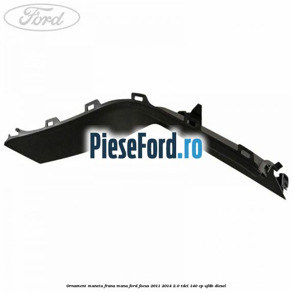 Ornament maneta frana mana Ford Focus 2011-2014 2.0 TDCi 140 cp Ornament maneta frana mana Ford Focus 2011-2014 2.0 TDCi 140 cp UFDB diesel