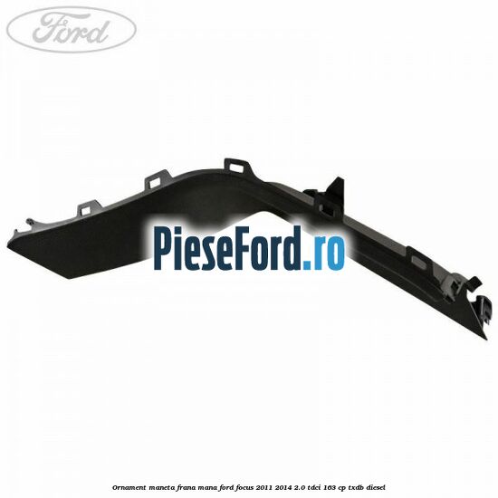 Ornament maneta frana mana Ford Focus 2011-2014 2.0 TDCi 163 cp TXDB diesel