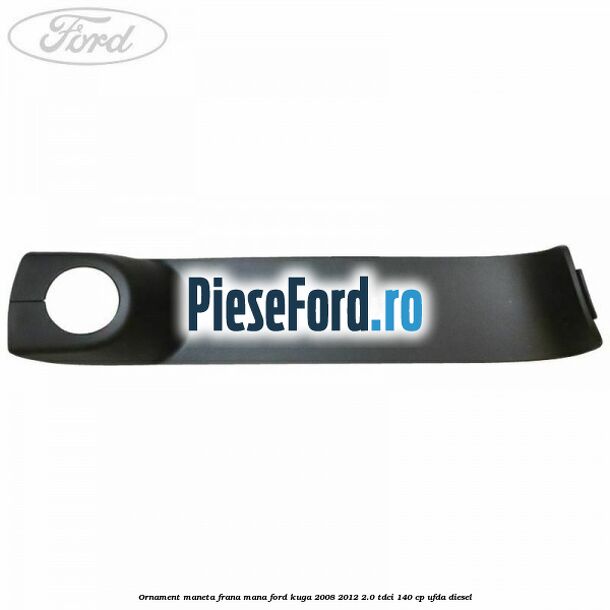 Ornament maneta frana mana Ford Kuga 2008-2012 2.0 TDCI 140 cp Ornament maneta frana mana Ford Kuga 2008-2012 2.0 TDCI 140 cp UFDA diesel