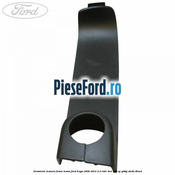 Ornament maneta frana mana Ford Kuga 2008-2012 2.0 TDCi 4x4 136 cp G6DG, UKDA diesel
