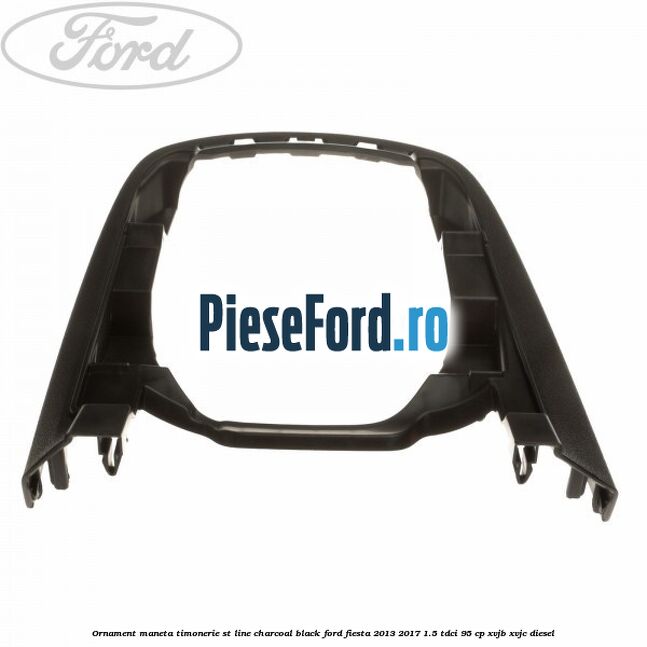 Ornament maneta timonerie ST Line charcoal black Ford Fiesta 2013-2017 1.5 TDCi 95 cp Ornament maneta timonerie ST Line charcoal black Ford Fiesta 2013-2017 1.5 TDCi 95 cp XVJB, XVJC diesel