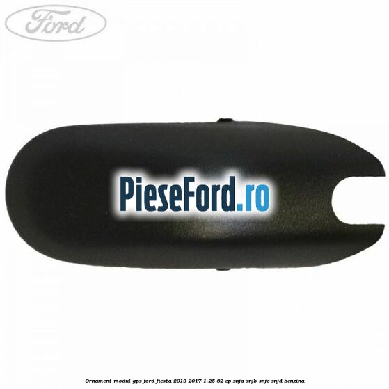 Ornament modul GPS Ford Fiesta 2013-2017 1.25 82 cp SNJA, SNJB, SNJC, SNJD benzina