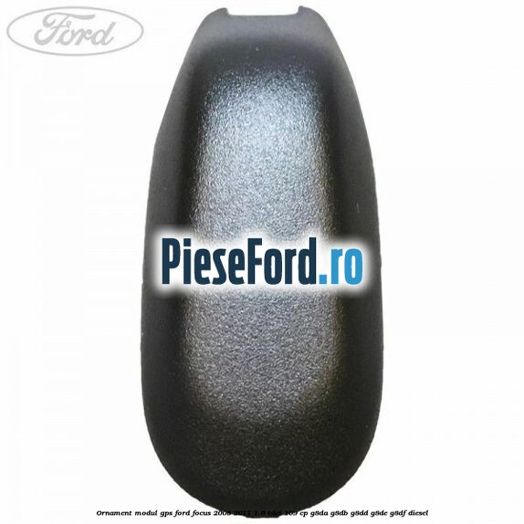 Ornament modul GPS Ford Focus 2008-2011 1.6 TDCi 109 cp G8DA, G8DB, G8DD, G8DE, G8DF diesel