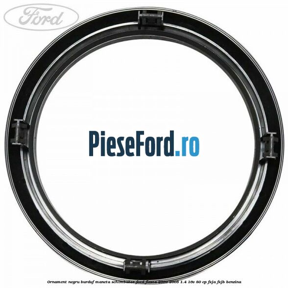 Ornament negru burduf maneta schimbator Ford Fiesta 2002-2005 1.4 16V 80 cp Ornament negru burduf maneta schimbator Ford Fiesta 2002-2005 1.4 16V 80 cp FXJA, FXJB benzina
