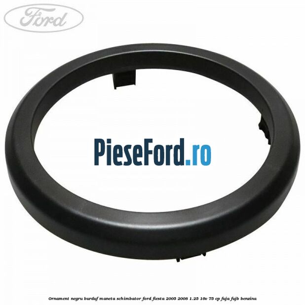Ornament negru burduf maneta schimbator Ford Fiesta 2005-2008 1.25 16V 75 cp FUJA, FUJB benzina