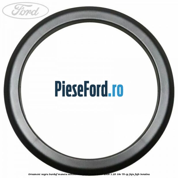 Ornament negru burduf maneta schimbator Ford Fiesta 2005-2008 1.25 16V 75 cp FUJA, FUJB benzina