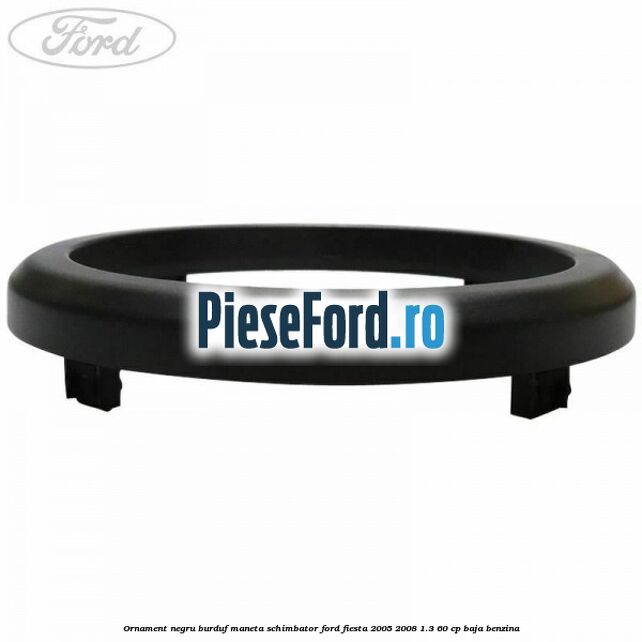 Ornament negru burduf maneta schimbator Ford Fiesta 2005-2008 1.3 60 cp BAJA benzina