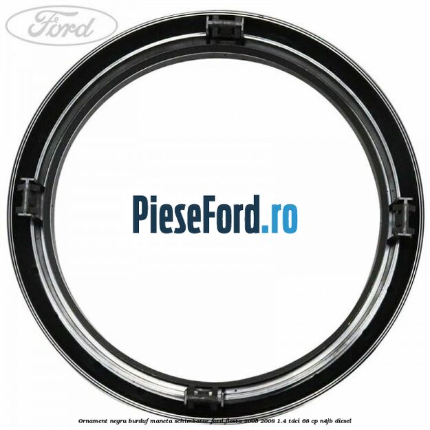 Ornament negru burduf maneta schimbator Ford Fiesta 2005-2008 1.4 TDCi 68 cp Ornament negru burduf maneta schimbator Ford Fiesta 2005-2008 1.4 TDCi 68 cp N4JB diesel