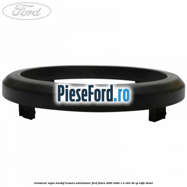 Ornament negru burduf maneta schimbator Ford Fiesta 2005-2008 1.4 TDCi 68 cp Ornament negru burduf maneta schimbator Ford Fiesta 2005-2008 1.4 TDCi 68 cp N4JB diesel