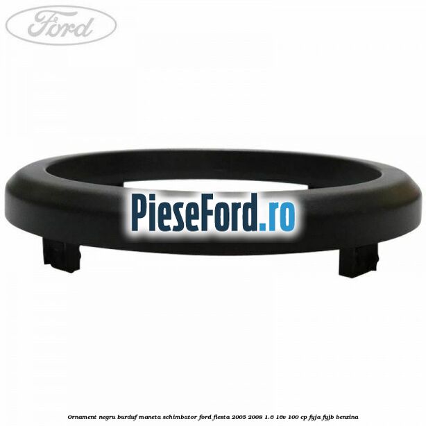 Ornament negru burduf maneta schimbator Ford Fiesta 2005-2008 1.6 16V 100 cp FYJA, FYJB benzina