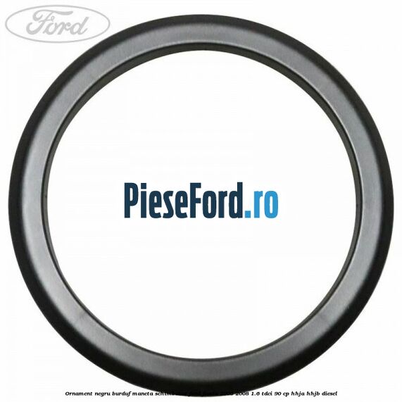 Ornament negru burduf maneta schimbator Ford Fiesta 2005-2008 1.6 TDCi 90 cp HHJA, HHJB diesel