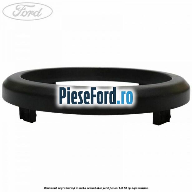 Ornament negru burduf maneta schimbator Ford Fusion 1.3 60 cp Ornament negru burduf maneta schimbator Ford Fusion 1.3 60 cp BAJA benzina