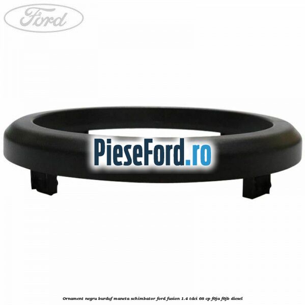 Ornament negru burduf maneta schimbator Ford Fusion 1.4 TDCi 68 cp Ornament negru burduf maneta schimbator Ford Fusion 1.4 TDCi 68 cp F6JA, F6JB diesel