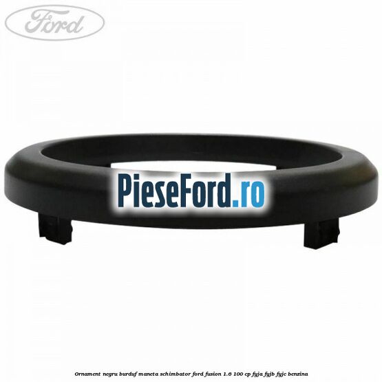 Ornament negru burduf maneta schimbator Ford Fusion 1.6 100 cp FYJA, FYJB, FYJC benzina