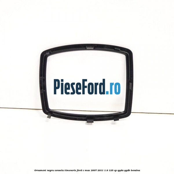 Ornament negru consola timonerie Ford C-Max 2007-2011 1.8 125 cp QQDA, QQDB benzina