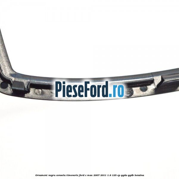 Ornament negru consola timonerie Ford C-Max 2007-2011 1.8 125 cp QQDA, QQDB benzina
