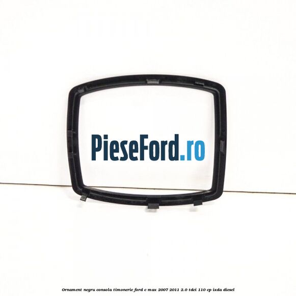 Ornament negru consola timonerie Ford C-Max 2007-2011 2.0 TDCi 110 cp IXDA diesel