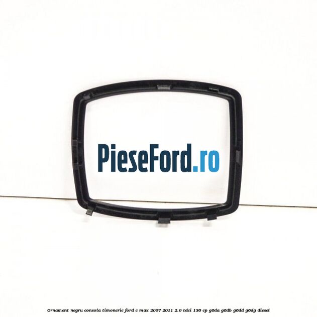 Ornament negru consola timonerie Ford C-Max 2007-2011 2.0 TDCi 136 cp G6DA, G6DB, G6DD, G6DG diesel
