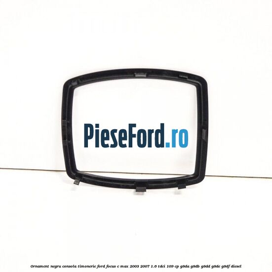 Ornament negru consola timonerie Ford Focus C-Max 2003-2007 1.6 TDCi 109 cp G8DA, G8DB, G8DD, G8DE, G8DF diesel