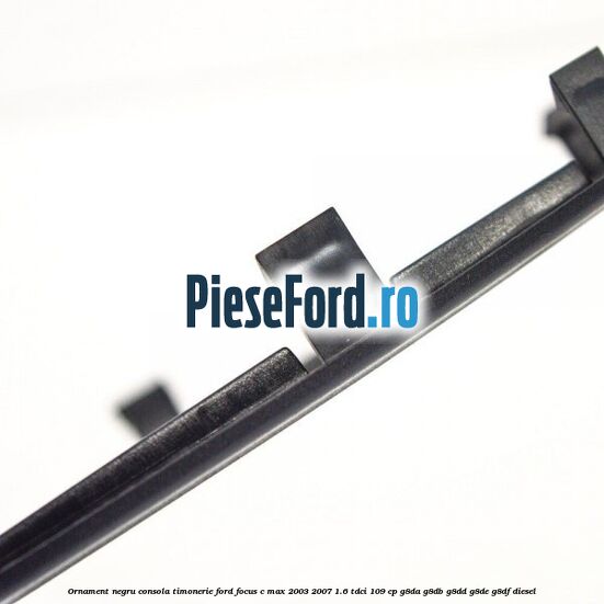Ornament negru consola timonerie Ford Focus C-Max 2003-2007 1.6 TDCi 109 cp G8DA, G8DB, G8DD, G8DE, G8DF diesel