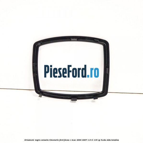 Ornament negru consola timonerie Ford Focus C-Max 2003-2007 1.6 Ti 115 cp HXDA, SIDA benzina