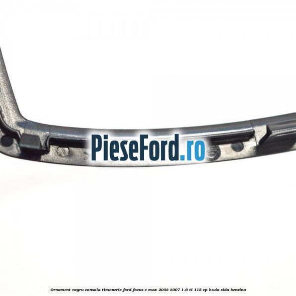 Ornament negru consola timonerie Ford Focus C-Max 2003-2007 1.6 Ti 115 cp HXDA, SIDA benzina