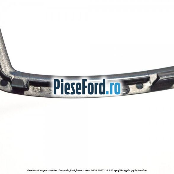 Ornament negru consola timonerie Ford Focus C-Max 2003-2007 1.8 125 cp Q7DA, QQDA, QQDB benzina