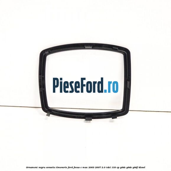 Ornament negru consola timonerie Ford Focus C-Max 2003-2007 2.0 TDCi 133 cp G6DC, G6DE, G6DF diesel