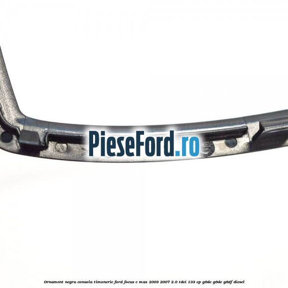Ornament negru consola timonerie Ford Focus C-Max 2003-2007 2.0 TDCi 133 cp G6DC, G6DE, G6DF diesel