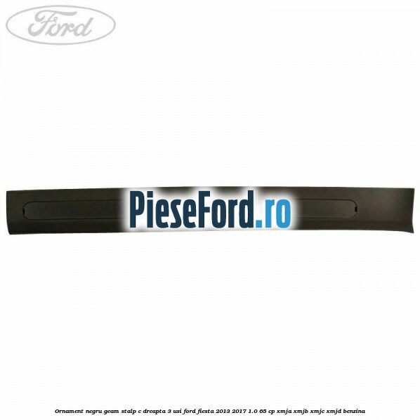 Ornament negru geam stalp C dreapta 3 usi Ford Fiesta 2013-2017 1.0 65 cp XMJA, XMJB, XMJC, XMJD benzina