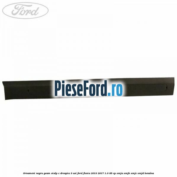 Ornament negru geam stalp C dreapta 3 usi Ford Fiesta 2013-2017 1.0 65 cp XMJA, XMJB, XMJC, XMJD benzina