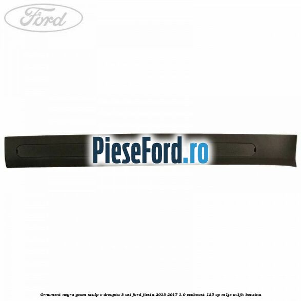 Ornament negru geam stalp C dreapta 3 usi Ford Fiesta 2013-2017 1.0 EcoBoost 125 cp M1JE, M1JH benzina