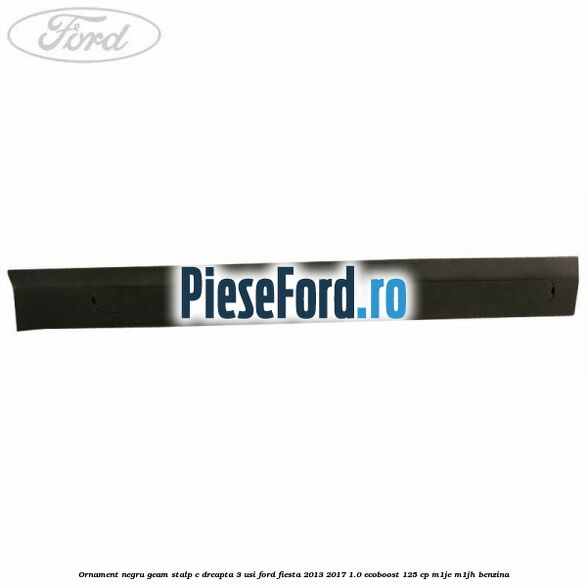 Ornament negru geam stalp C dreapta 3 usi Ford Fiesta 2013-2017 1.0 EcoBoost 125 cp M1JE, M1JH benzina