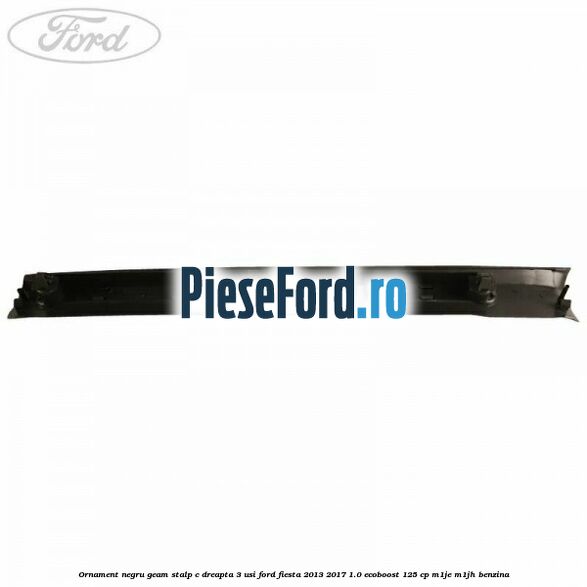 Ornament negru geam stalp C dreapta 3 usi Ford Fiesta 2013-2017 1.0 EcoBoost 125 cp M1JE, M1JH benzina