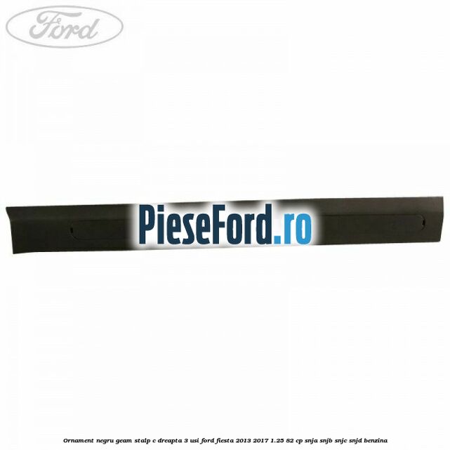 Ornament negru geam stalp C dreapta 3 usi Ford Fiesta 2013-2017 1.25 82 cp Ornament negru geam stalp C dreapta 3 usi Ford Fiesta 2013-2017 1.25 82 cp SNJA, SNJB, SNJC, SNJD benzina