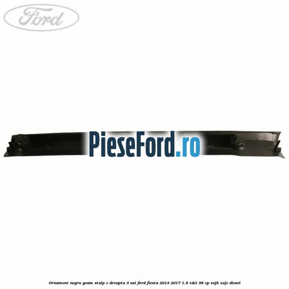 Ornament negru geam stalp C dreapta 3 usi Ford Fiesta 2013-2017 1.5 TDCi 95 cp XVJB, XVJC diesel