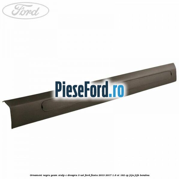 Ornament negru geam stalp C dreapta 3 usi Ford Fiesta 2013-2017 1.6 ST 182 cp JTJA, JTJB benzina