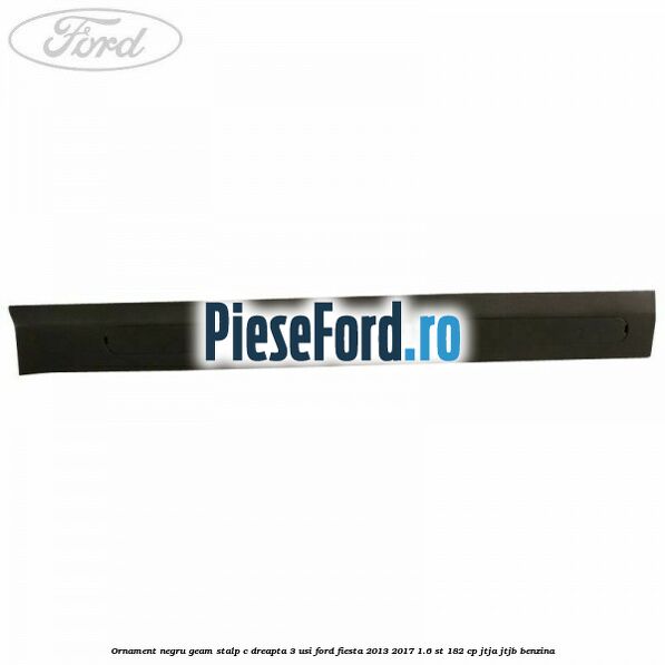 Ornament negru geam stalp C dreapta 3 usi Ford Fiesta 2013-2017 1.6 ST 182 cp JTJA, JTJB benzina