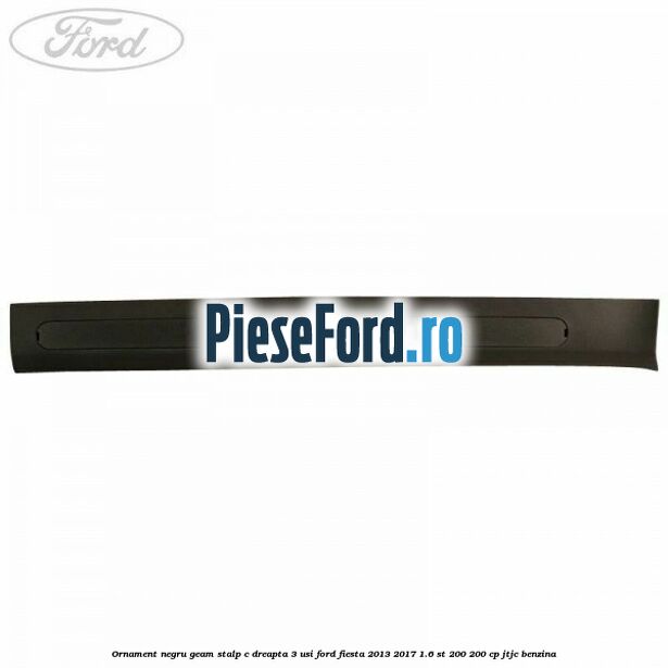 Ornament negru geam stalp C dreapta 3 usi Ford Fiesta 2013-2017 1.6 ST 200 200 cp JTJC benzina