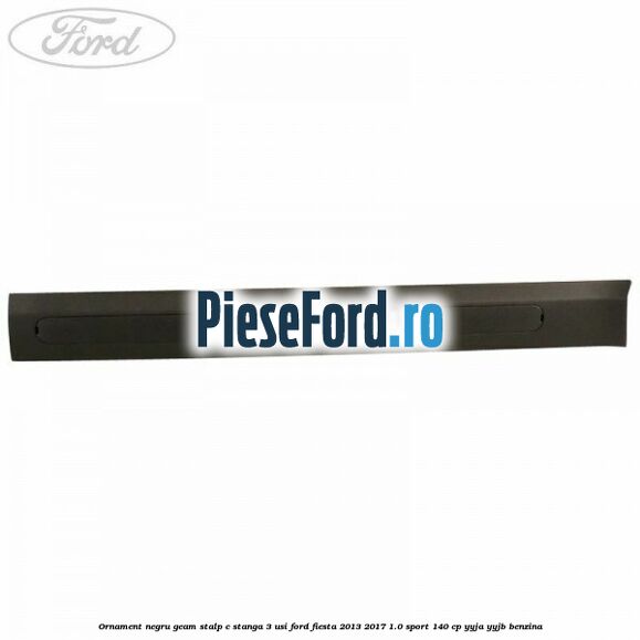 Ornament negru geam stalp C stanga 3 usi Ford Fiesta 2013-2017 1.0 Sport 140 cp YYJA, YYJB benzina